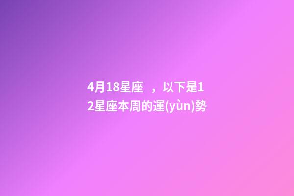 4月18星座，以下是12星座本周(4月18日-4月24日)的運(yùn)勢